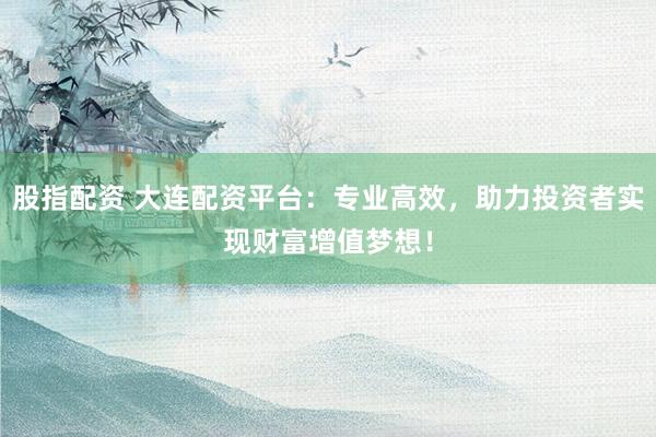 股指配资 大连配资平台：专业高效，助力投资者实现财富增值梦想！
