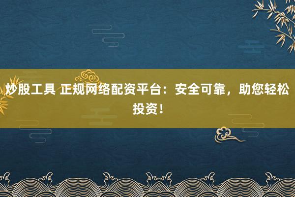 炒股工具 正规网络配资平台：安全可靠，助您轻松投资！