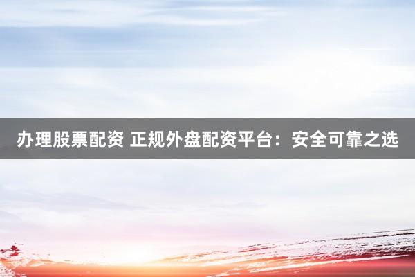 办理股票配资 正规外盘配资平台：安全可靠之选