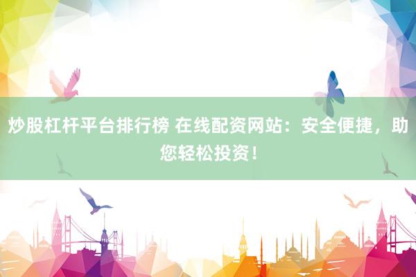 炒股杠杆平台排行榜 在线配资网站：安全便捷，助您轻松投资！
