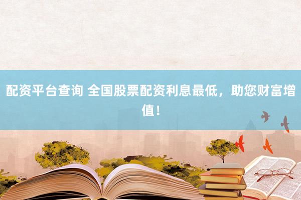 配资平台查询 全国股票配资利息最低，助您财富增值！