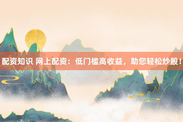 配资知识 网上配资：低门槛高收益，助您轻松炒股！