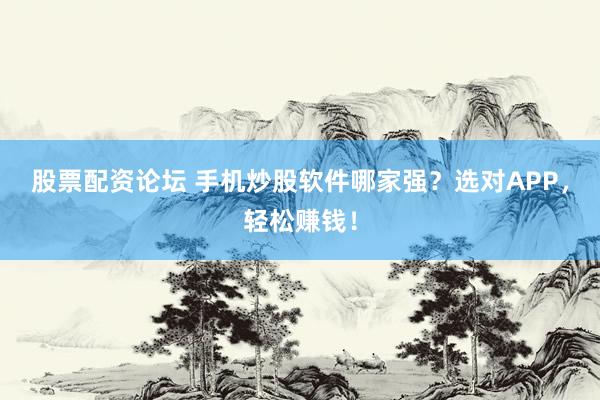 股票配资论坛 手机炒股软件哪家强？选对APP，轻松赚钱！