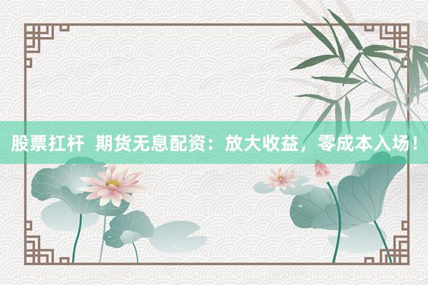 股票扛杆  期货无息配资：放大收益，零成本入场！