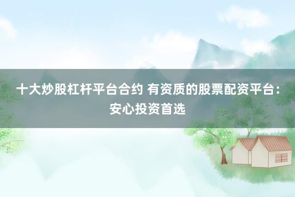 十大炒股杠杆平台合约 有资质的股票配资平台：安心投资首选