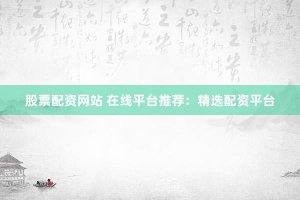 股票配资网站 在线平台推荐:精选配资平台