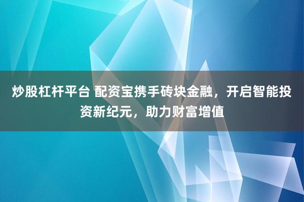 炒股杠杆平台 配资宝携手砖块金融，开启智能投资新纪元，助力财富增值