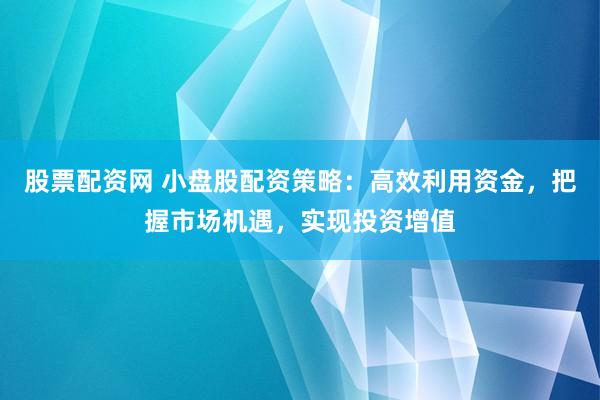 股票配资网 小盘股配资策略:高效利用资金,把握市场机遇,实现投资增值