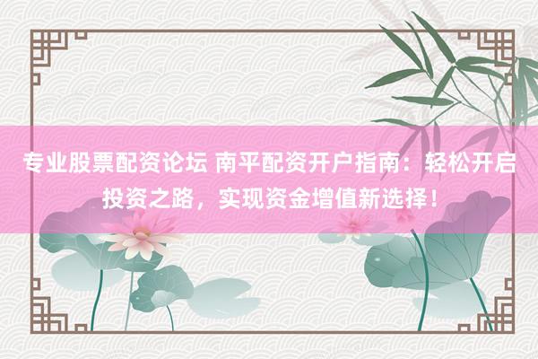 专业股票配资论坛 南平配资开户指南：轻松开启投资之路，实现资金增值新选择！