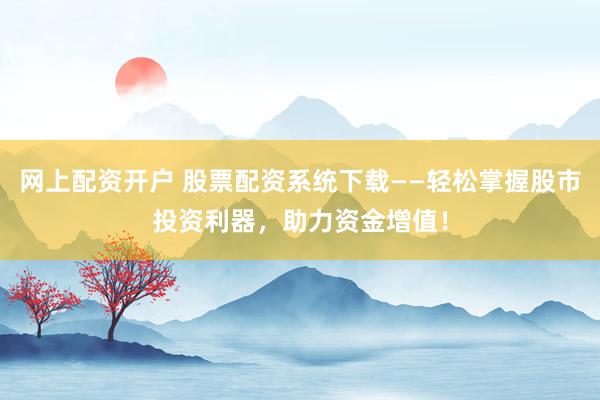 网上配资开户 股票配资系统下载——轻松掌握股市投资利器，助力资金增值！