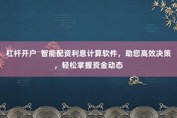 杠杆开户  智能配资利息计算软件，助您高效决策，轻松掌握资金动态