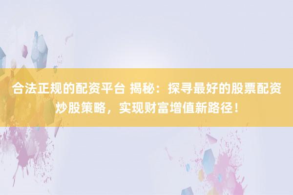 合法正规的配资平台 揭秘：探寻最好的股票配资炒股策略，实现财富增值新路径！