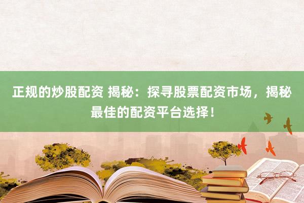 正规的炒股配资 揭秘：探寻股票配资市场，揭秘最佳的配资平台选择！