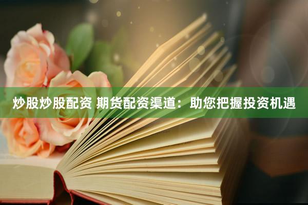 炒股炒股配资 期货配资渠道：助您把握投资机遇