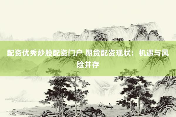 配资优秀炒股配资门户 期货配资现状：机遇与风险并存