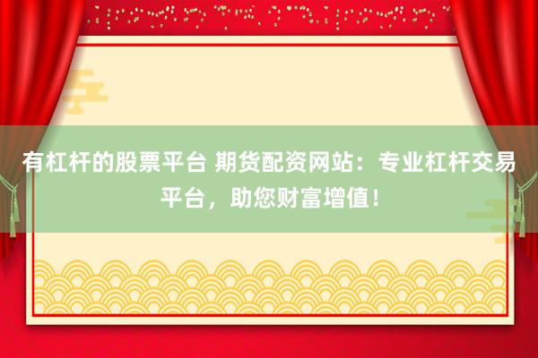有杠杆的股票平台 期货配资网站：专业杠杆交易平台，助您财富增值！