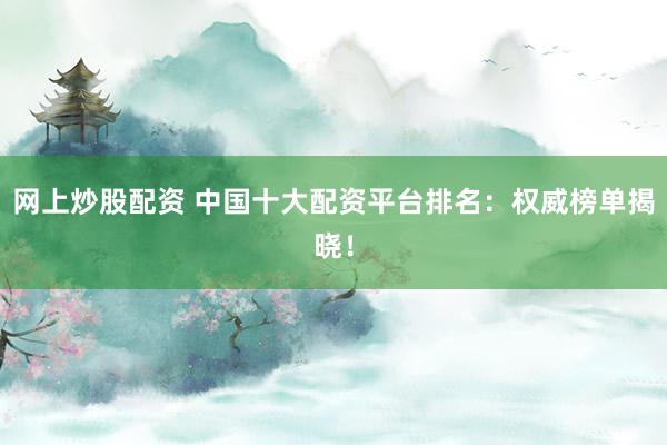 网上炒股配资 中国十大配资平台排名:权威榜单揭晓!