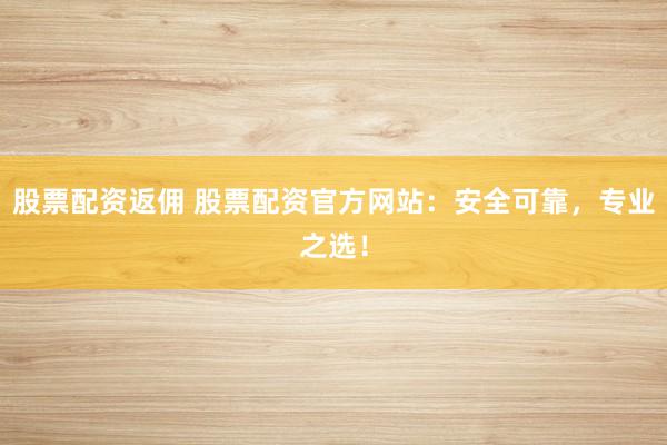 股票配资返佣 股票配资官方网站：安全可靠，专业之选！