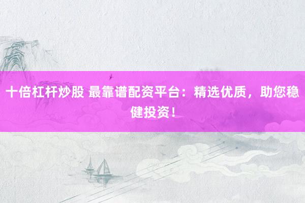 十倍杠杆炒股 最靠谱配资平台：精选优质，助您稳健投资！