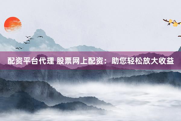 配资平台代理 股票网上配资：助您轻松放大收益
