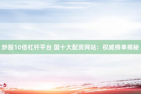 炒股10倍杠杆平台 国十大配资网站：权威榜单揭秘