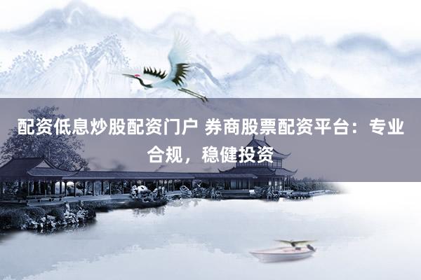 配资低息炒股配资门户 券商股票配资平台：专业合规，稳健投资