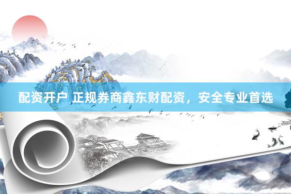 配资开户 正规券商鑫东财配资，安全专业首选