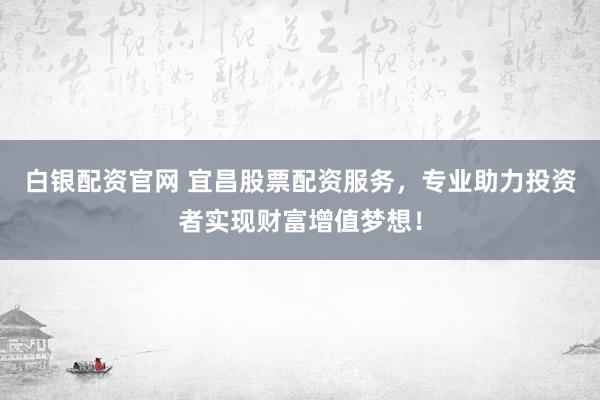 白银配资官网 宜昌股票配资服务，专业助力投资者实现财富增值梦想！